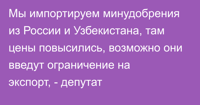 Мы импортируем минудобрения из России и Узбекистана, там цены повысились, возможно они введут ограничение на экспорт, - депутат