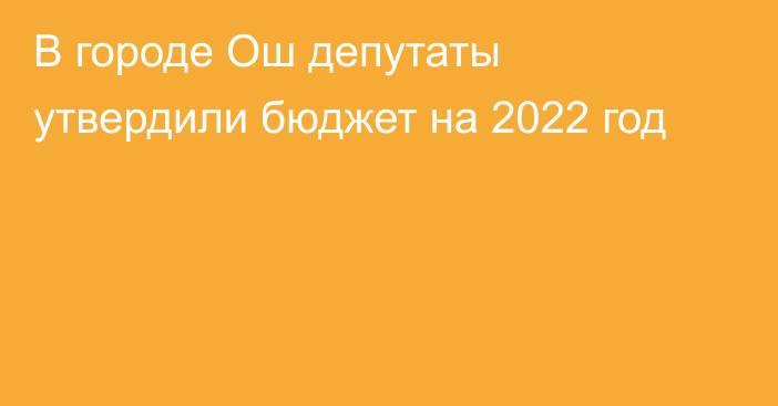 В городе Ош депутаты утвердили бюджет на 2022 год