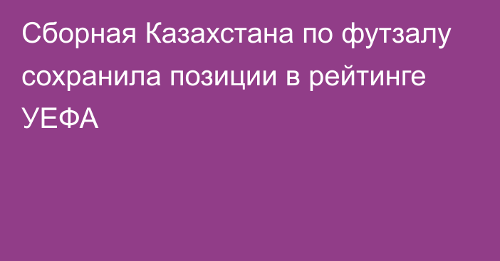 Сборная Казахстана по футзалу сохранила позиции в рейтинге УЕФА