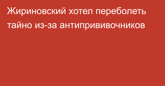 Жириновский хотел переболеть тайно из-за антипрививочников