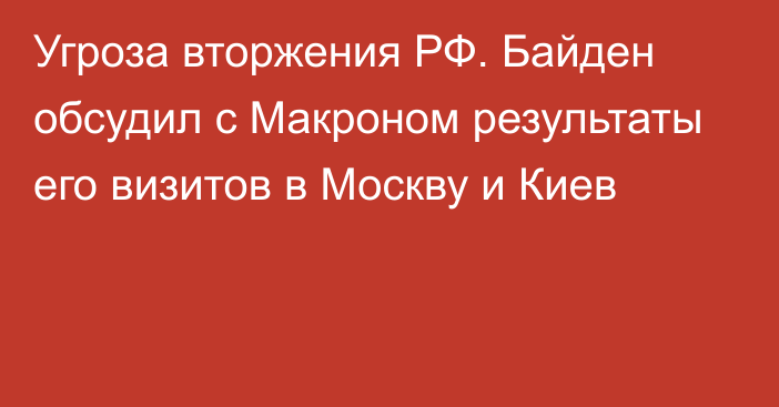 Угроза вторжения РФ. Байден обсудил с Макроном результаты его визитов в Москву и Киев