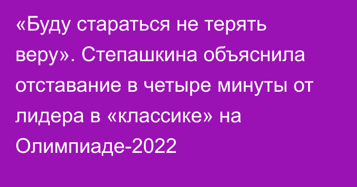«Буду стараться не терять веру». Степашкина объяснила отставание в четыре минуты от лидера в «классике» на Олимпиаде-2022 