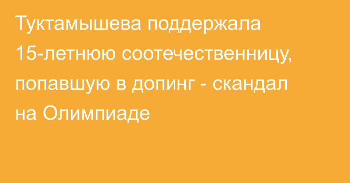 Туктамышева поддержала 15-летнюю соотечественницу, попавшую в допинг -  скандал на Олимпиаде