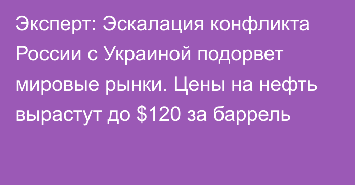 Эксперт: Эскалация конфликта России с Украиной подорвет мировые рынки. Цены на нефть вырастут до $120 за баррель