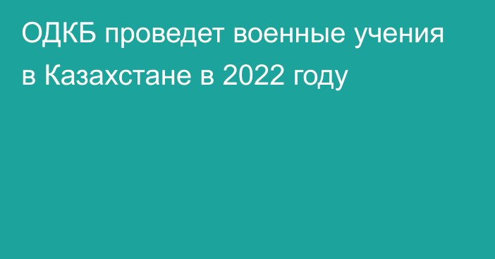 ОДКБ проведет военные учения в Казахстане в 2022 году