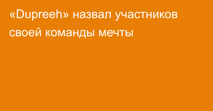 «Dupreeh» назвал участников своей команды мечты