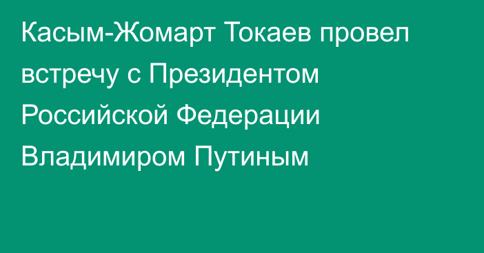 Касым-Жомарт Токаев провел встречу с Президентом Российской Федерации Владимиром Путиным