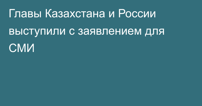 Главы Казахстана и России выступили с заявлением для СМИ