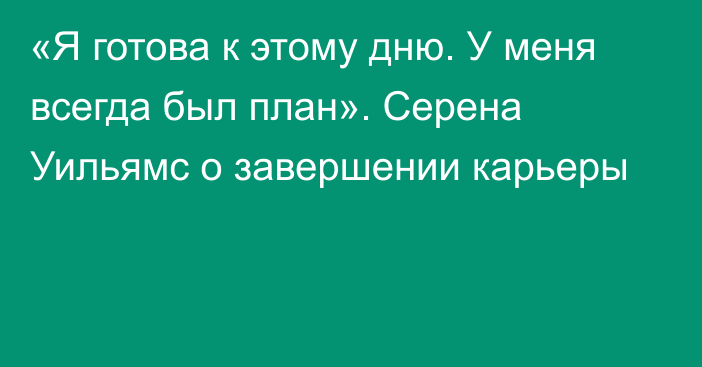 «Я готова к этому дню. У меня всегда был план». Серена Уильямс о завершении карьеры