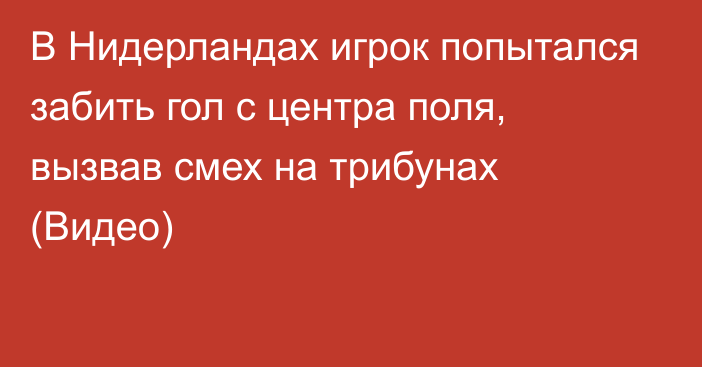 В Нидерландах игрок попытался забить гол с центра поля, вызвав смех на трибунах (Видео)