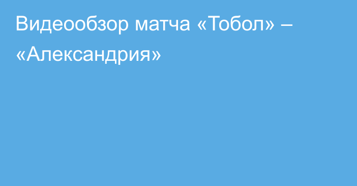 Видеообзор матча «Тобол» – «Александрия»