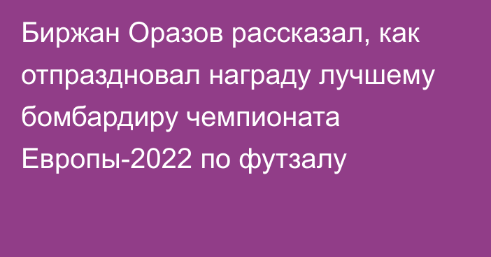 Биржан Оразов рассказал, как отпраздновал награду лучшему бомбардиру чемпионата Европы-2022 по футзалу