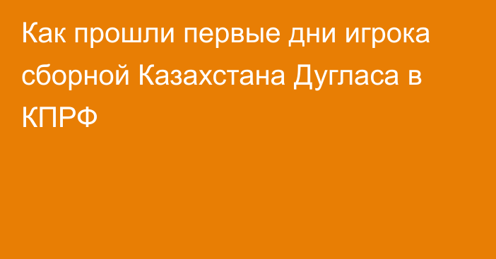 Как прошли первые дни игрока сборной Казахстана Дугласа в КПРФ