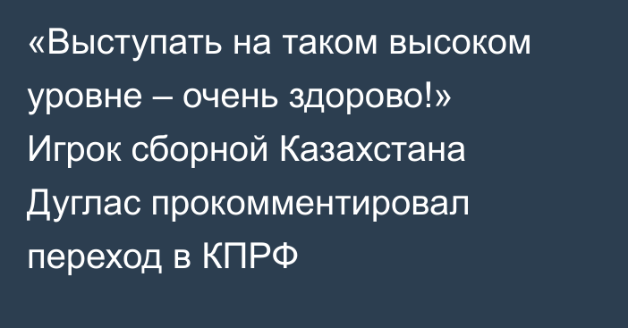 «Выступать на таком высоком уровне – очень здорово!» Игрок сборной Казахстана Дуглас прокомментировал переход в КПРФ