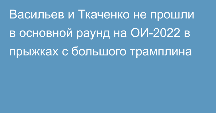 Васильев и Ткаченко не прошли в основной раунд на ОИ-2022 в прыжках с большого трамплина