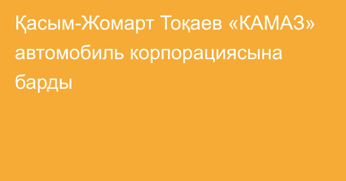 Қасым-Жомарт Тоқаев «КАМАЗ» автомобиль корпорациясына барды
