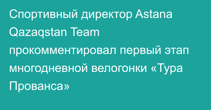 Спортивный директор Astana Qazaqstan Team прокомментировал первый этап многодневной велогонки «Тура Прованса»