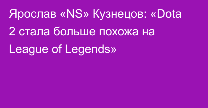 Ярослав «NS» Кузнецов: «Dota 2 стала больше похожа на League of Legends»
