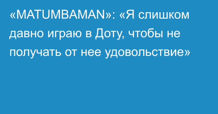 «MATUMBAMAN»: «Я слишком давно играю в Доту, чтобы не получать от нее удовольствие»