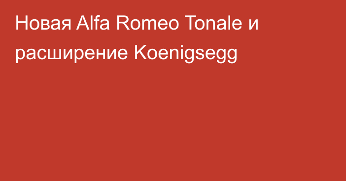 Новая Alfa Romeo Tonale и расширение Koenigsegg