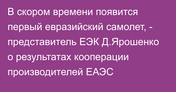 В скором времени появится первый евразийский самолет, - представитель ЕЭК Д.Ярошенко о результатах кооперации производителей ЕАЭС