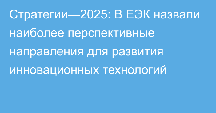 Стратегии—2025: В ЕЭК назвали наиболее перспективные направления для развития инновационных технологий