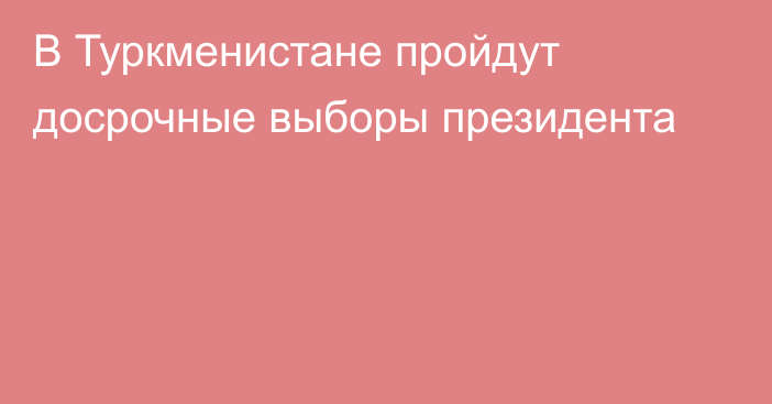 В Туркменистане пройдут досрочные выборы президента