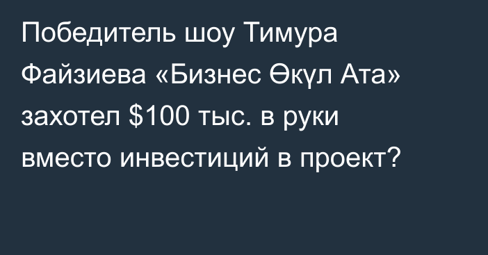 Победитель шоу Тимура Файзиева «Бизнес Өкүл Ата» захотел $100 тыс. в руки вместо инвестиций в проект?