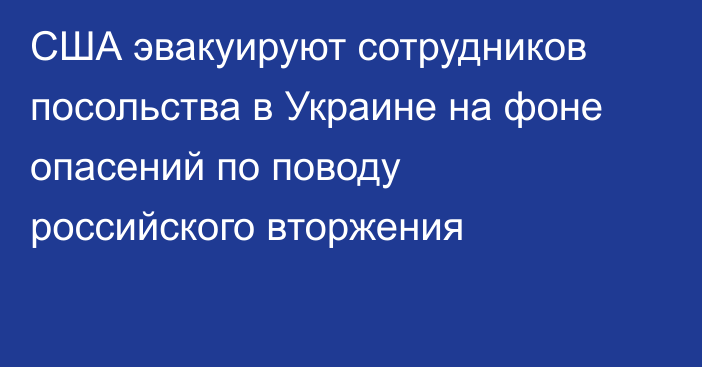 США эвакуируют сотрудников  посольства в Украине на фоне опасений по поводу российского вторжения