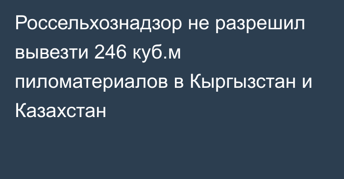 Россельхознадзор не разрешил вывезти 246 куб.м пиломатериалов в Кыргызстан и Казахстан