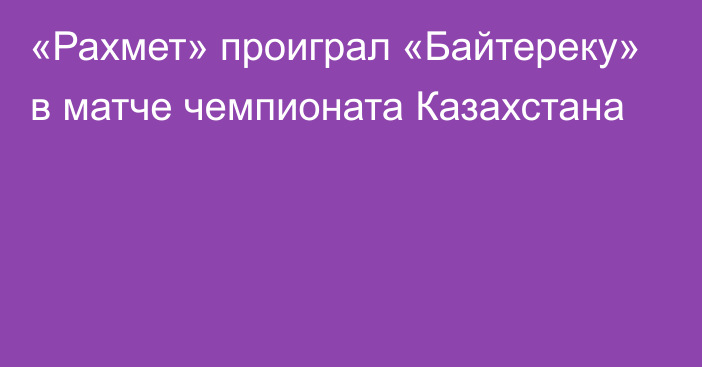 «Рахмет» проиграл «Байтереку» в матче чемпионата Казахстана