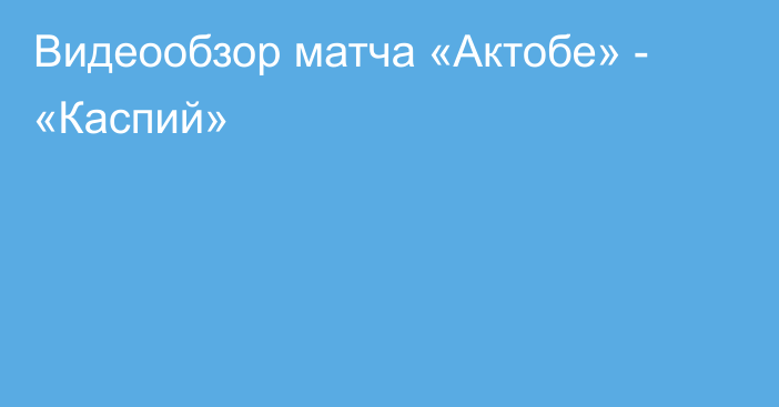 Видеообзор матча «Актобе» - «Каспий»