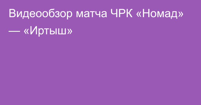 Видеообзор матча ЧРК «Номад» — «Иртыш»