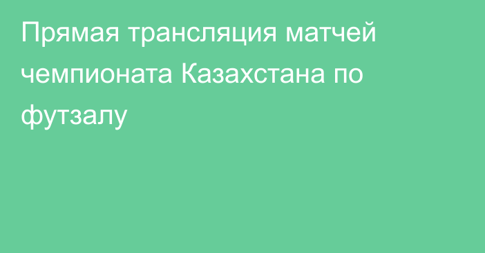 Прямая трансляция матчей чемпионата Казахстана по футзалу