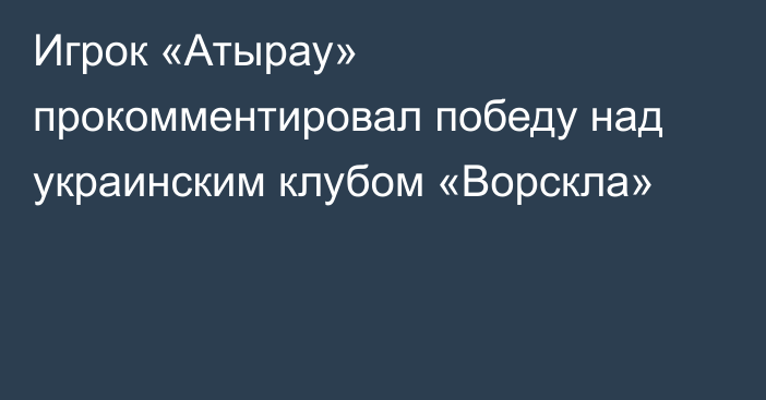 Игрок «Атырау» прокомментировал победу над украинским клубом «Ворскла»