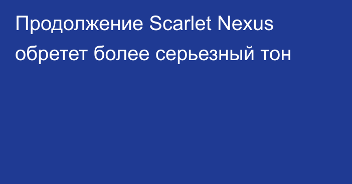 Продолжение Scarlet Nexus обретет более серьезный тон