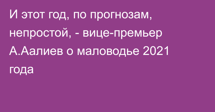 И этот год, по прогнозам, непростой, - вице-премьер А.Аалиев о маловодье 2021 года