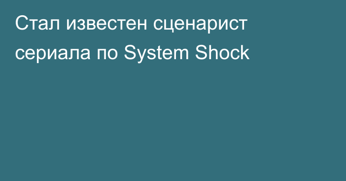 Стал известен сценарист сериала по System Shock