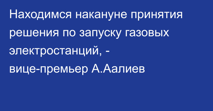 Находимся накануне принятия решения по запуску газовых электростанций, - вице-премьер А.Аалиев