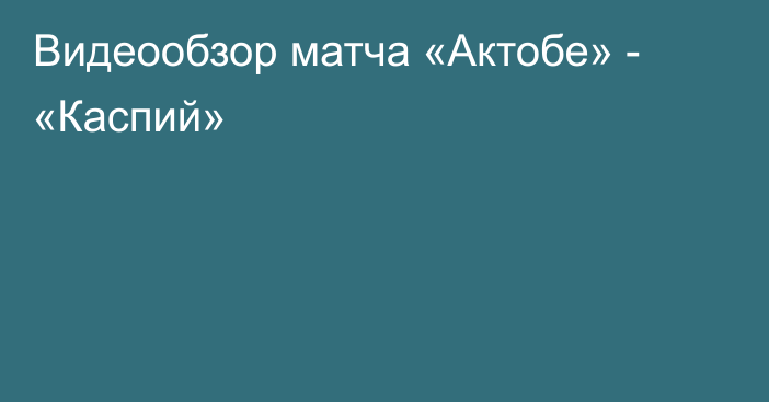 Видеообзор матча «Актобе» - «Каспий»