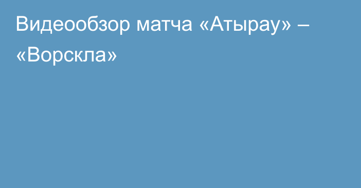 Видеообзор матча «Атырау» – «Ворскла»