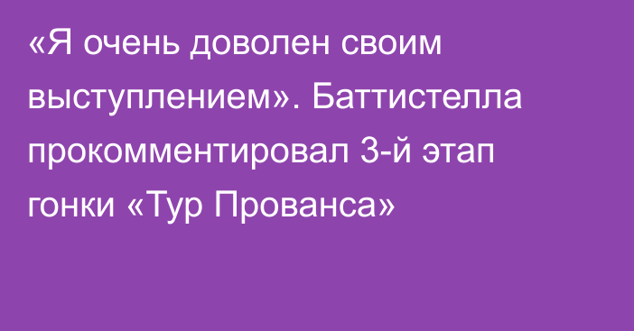 «Я очень доволен своим выступлением». Баттистелла прокомментировал 3-й этап гонки «Тур Прованса»