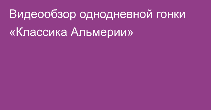 Видеообзор однодневной гонки «Классика Альмерии»