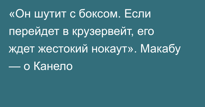 «Он шутит с боксом. Если перейдет в крузервейт, его ждет жестокий нокаут». Макабу — о Канело