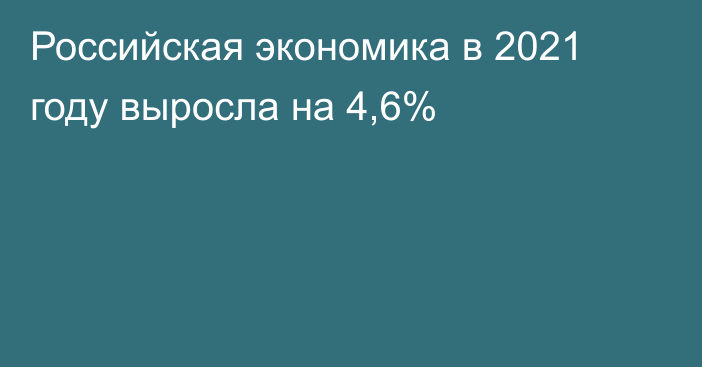Российская экономика в 2021 году выросла на 4,6%