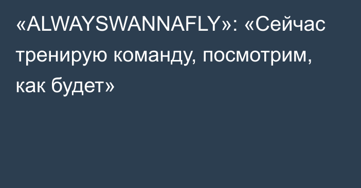 «ALWAYSWANNAFLY»: «Сейчас тренирую команду, посмотрим, как будет»