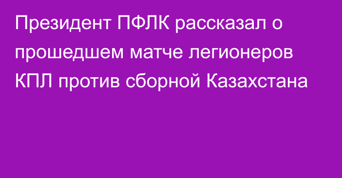 Президент ПФЛК рассказал о прошедшем матче легионеров КПЛ против сборной Казахстана