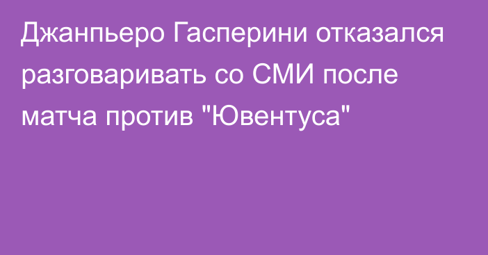 Джанпьеро Гасперини отказался разговаривать со СМИ после матча против 