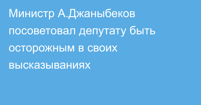 Министр А.Джаныбеков посоветовал депутату быть осторожным в своих высказываниях