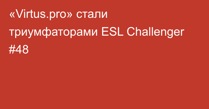 «Virtus.pro» стали триумфаторами ESL Challenger #48